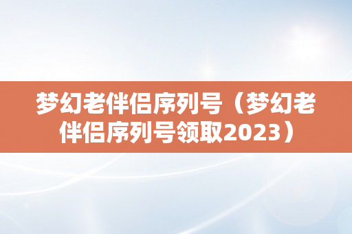 梦幻老伴侣序列号（梦幻老伴侣序列号领取2023）