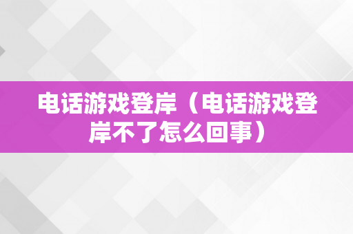 电话游戏登岸（电话游戏登岸不了怎么回事）