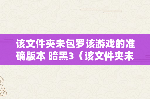 该文件夹未包罗该游戏的准确版本 暗黑3（该文件夹未包罗该游戏的准确版本请查抄安拆途径再重试）