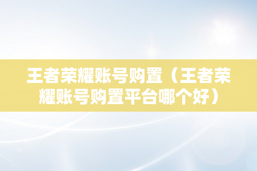 王者荣耀账号购置（王者荣耀账号购置平台哪个好）