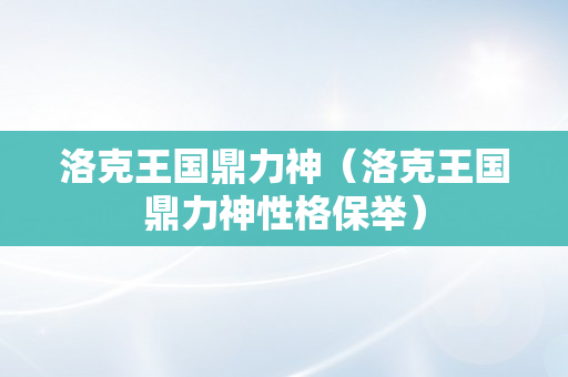 洛克王国鼎力神（洛克王国鼎力神性格保举）