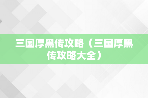 三国厚黑传攻略（三国厚黑传攻略大全）