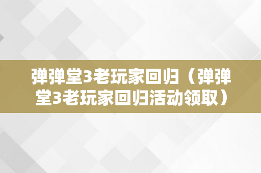 弹弹堂3老玩家回归（弹弹堂3老玩家回归活动领取）