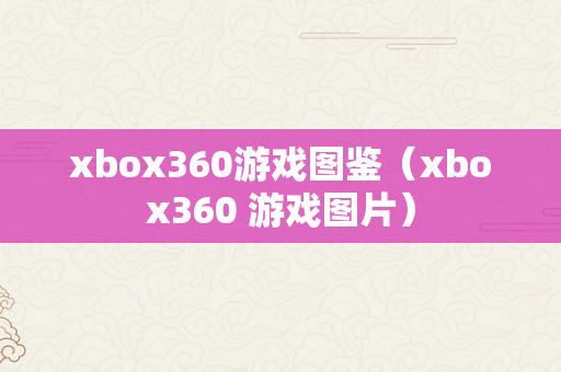 xbox360游戏图鉴（xbox360 游戏图片）