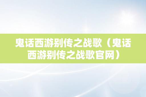 鬼话西游别传之战歌（鬼话西游别传之战歌官网）