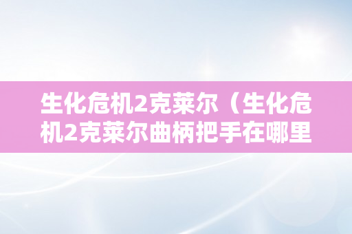 生化危机2克莱尔（生化危机2克莱尔曲柄把手在哪里）