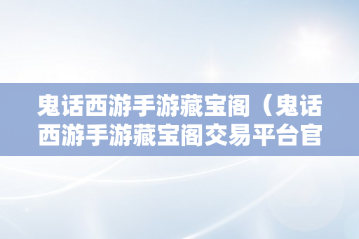 鬼话西游手游藏宝阁（鬼话西游手游藏宝阁交易平台官网）