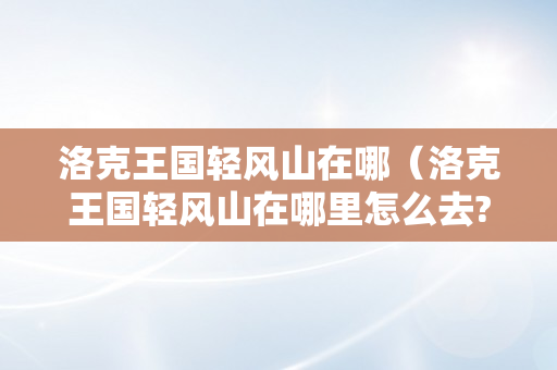 洛克王国轻风山在哪（洛克王国轻风山在哪里怎么去?办法1）