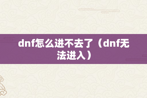 dnf怎么进不去了（dnf无法进入）