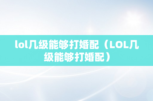 lol几级能够打婚配（LOL几级能够打婚配）