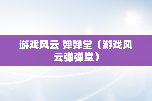 游戏风云 弹弹堂（游戏风云弹弹堂）