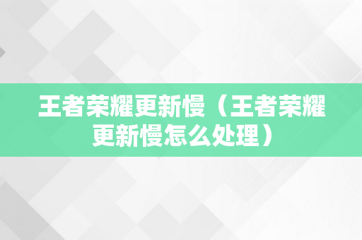 王者荣耀更新慢（王者荣耀更新慢怎么处理）