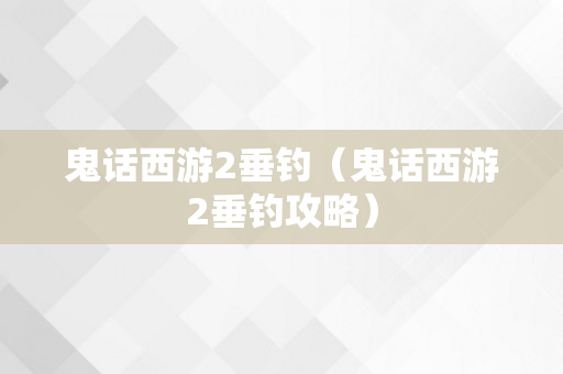 鬼话西游2垂钓（鬼话西游2垂钓攻略）