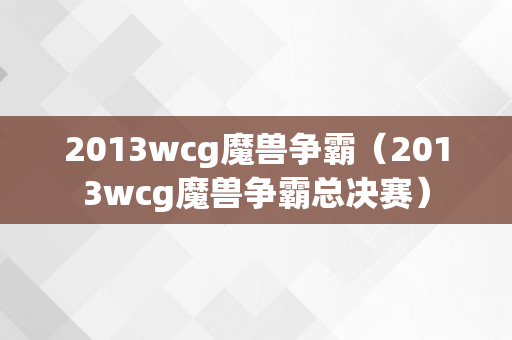 2013wcg魔兽争霸（2013wcg魔兽争霸总决赛）