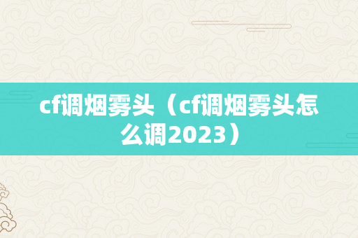 cf调烟雾头（cf调烟雾头怎么调2023）