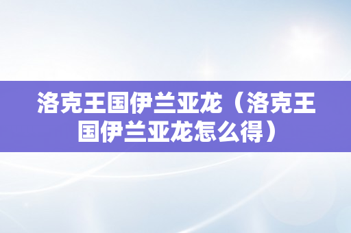 洛克王国伊兰亚龙（洛克王国伊兰亚龙怎么得）