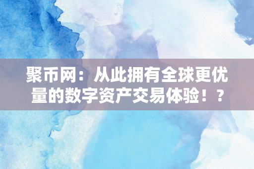 聚币网：从此拥有全球更优量的数字资产交易体验！?猫币