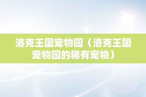 洛克王国宠物园（洛克王国宠物园的稀有宠物）