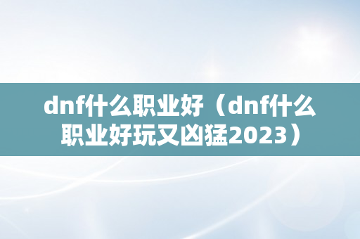 dnf什么职业好（dnf什么职业好玩又凶猛2023）