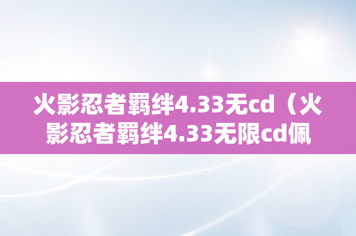 火影忍者羁绊4.33无cd（火影忍者羁绊4.33无限cd佩恩密码）