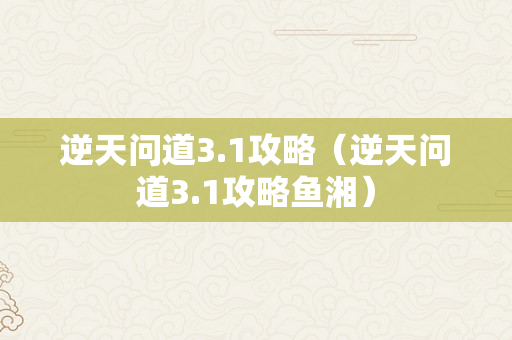 逆天问道3.1攻略（逆天问道3.1攻略鱼湘）