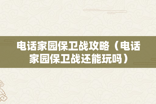 电话家园保卫战攻略（电话家园保卫战还能玩吗）