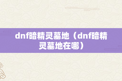 dnf暗精灵墓地（dnf暗精灵墓地在哪）