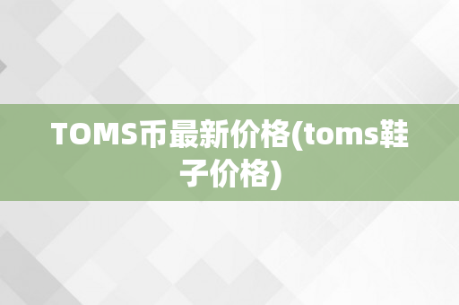 TOMS币最新价格(toms鞋子价格)