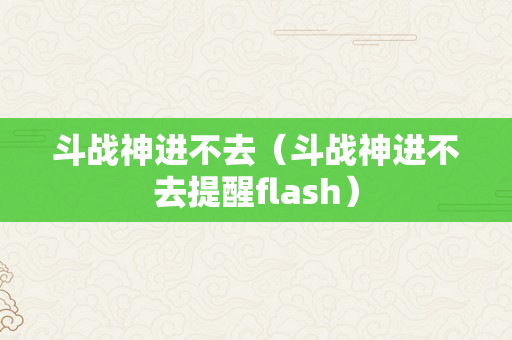 斗战神进不去（斗战神进不去提醒flash）