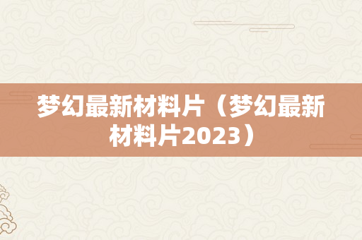 梦幻最新材料片（梦幻最新材料片2023）