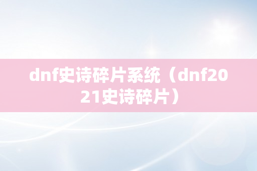 dnf史诗碎片系统（dnf2021史诗碎片）