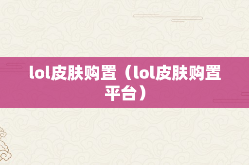 lol皮肤购置（lol皮肤购置平台）