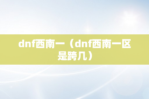 dnf西南一（dnf西南一区是跨几）