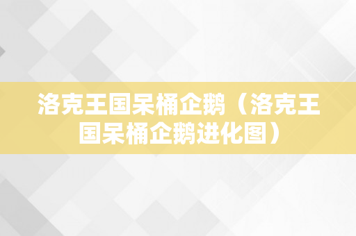 洛克王国呆桶企鹅（洛克王国呆桶企鹅进化图）