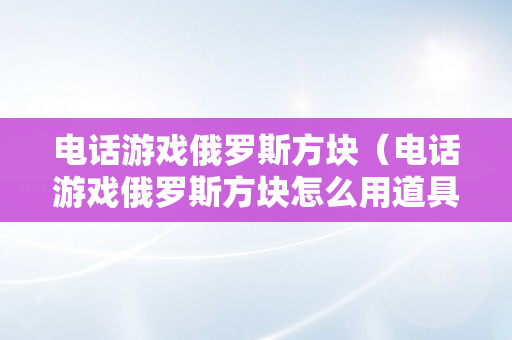 电话游戏俄罗斯方块（电话游戏俄罗斯方块怎么用道具）