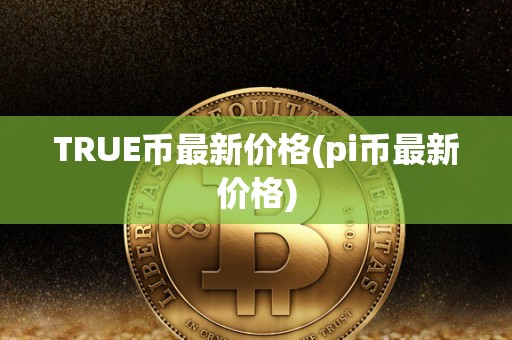 TRUE币最新价格(pi币最新价格)