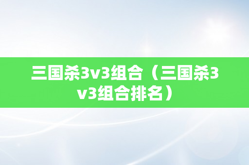 三国杀3v3组合（三国杀3v3组合排名）