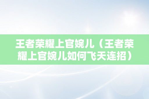 王者荣耀上官婉儿（王者荣耀上官婉儿如何飞天连招）