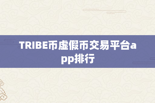 TRIBE币虚假币交易平台app排行