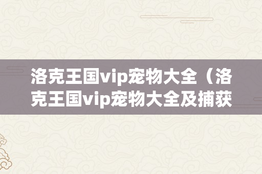 洛克王国vip宠物大全（洛克王国vip宠物大全及捕获地点）