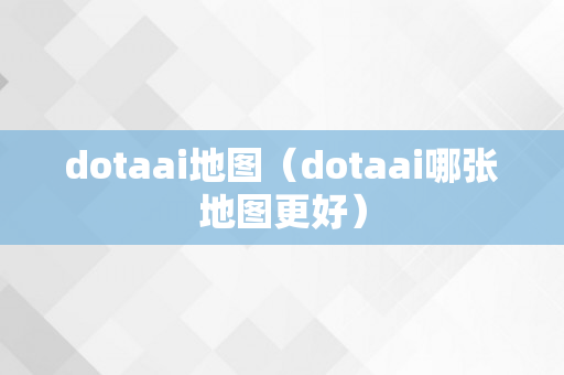 dotaai地图（dotaai哪张地图更好）