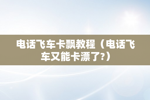 电话飞车卡飘教程（电话飞车又能卡漂了?）