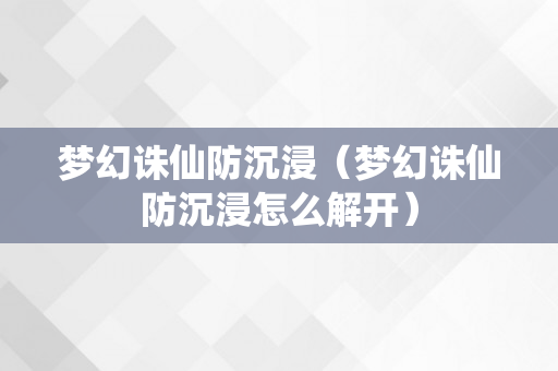 梦幻诛仙防沉浸（梦幻诛仙防沉浸怎么解开）