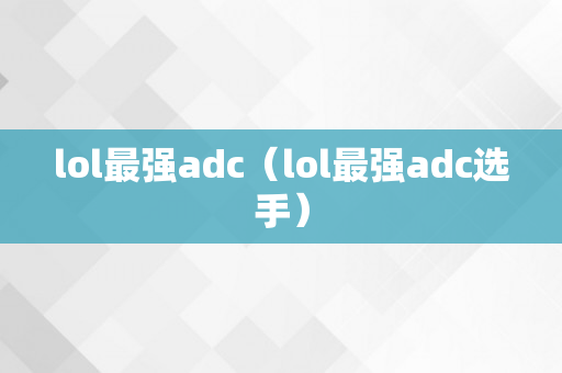 lol最强adc（lol最强adc选手）