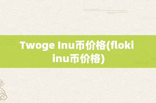 Twoge Inu币价格(floki inu币价格)