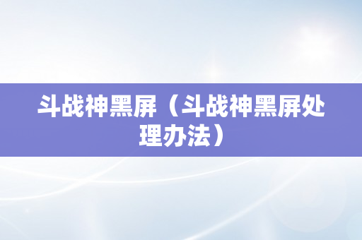 斗战神黑屏（斗战神黑屏处理办法）