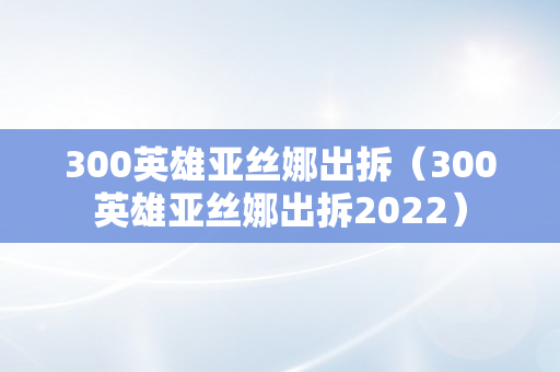 300英雄亚丝娜出拆（300英雄亚丝娜出拆2022）