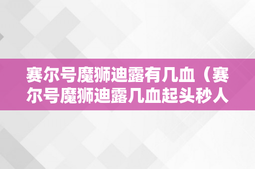 赛尔号魔狮迪露有几血（赛尔号魔狮迪露几血起头秒人）