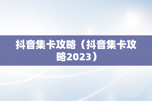 抖音集卡攻略（抖音集卡攻略2023）