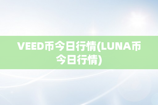 VEED币今日行情(LUNA币今日行情)